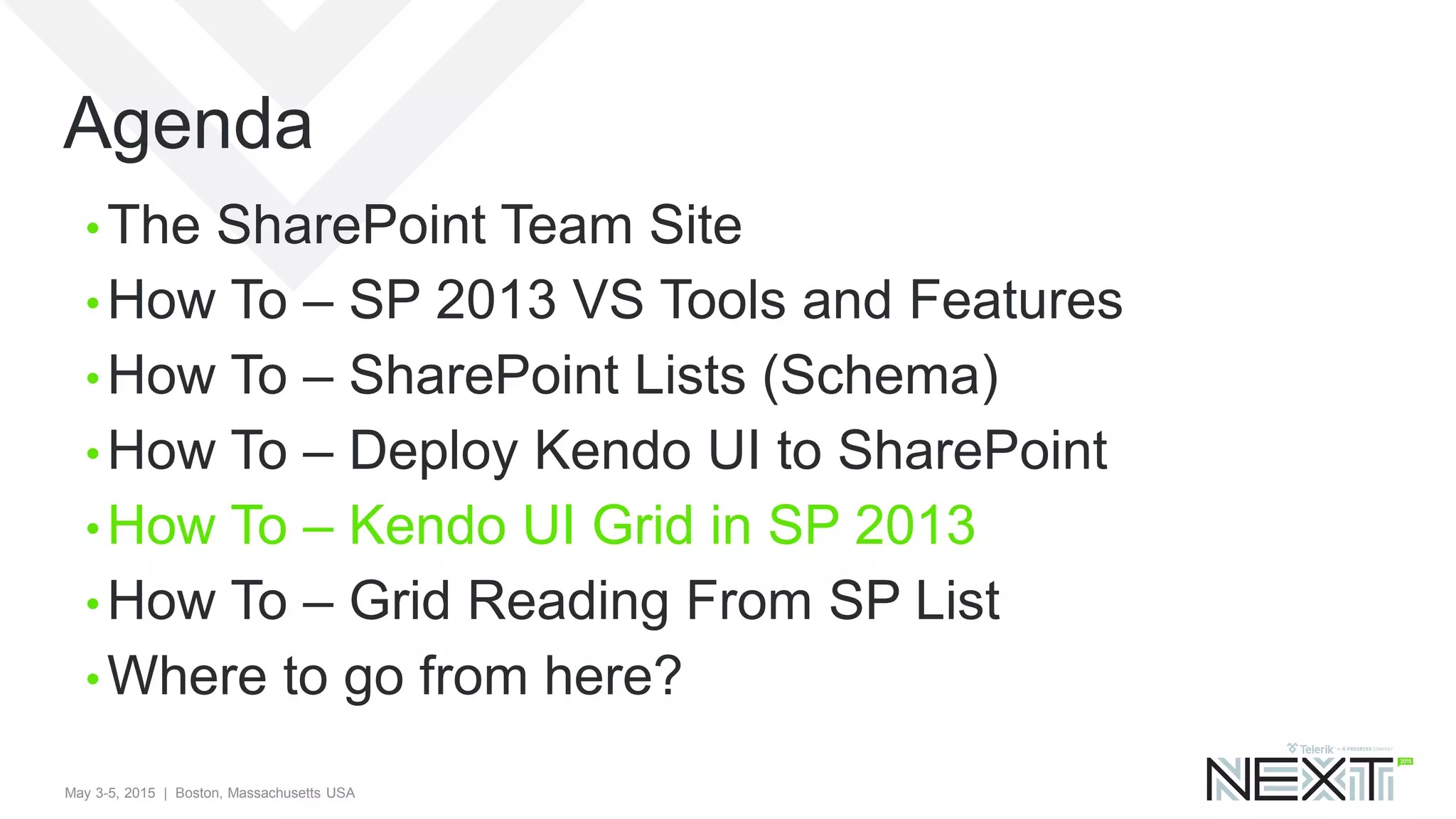 May 3-5, 2015 | Boston, Massachusetts USA
Agenda
• The SharePoint Team Site
• How To – SP 2013 VS Tools and Features
• How To – SharePoint Lists (Schema)
• How To – Deploy Kendo UI to SharePoint
• How To – Kendo UI Grid in SP 2013
• How To – Grid Reading From SP List
• Where to go from here?
 