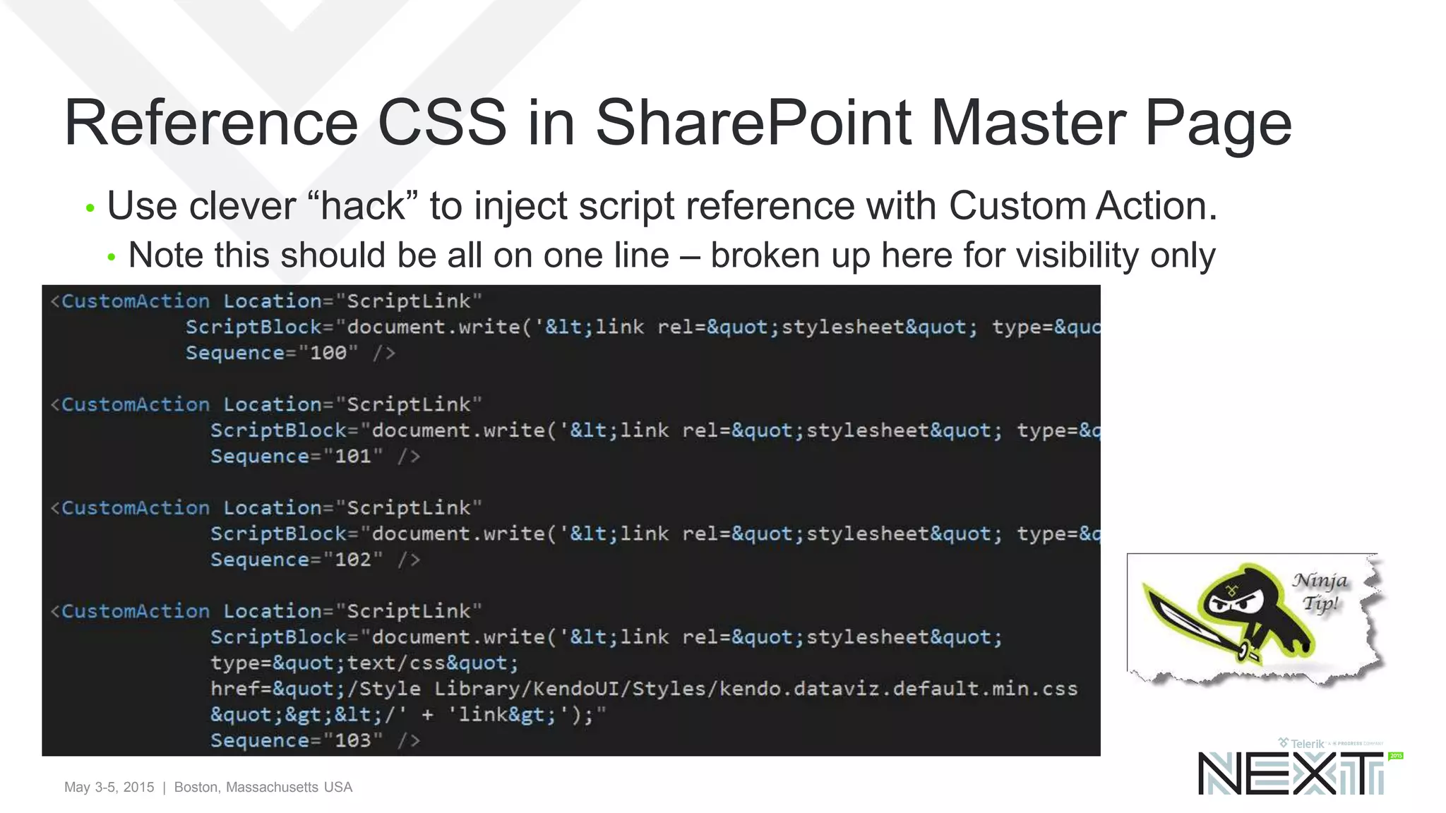 May 3-5, 2015 | Boston, Massachusetts USA
Reference CSS in SharePoint Master Page
• Use clever “hack” to inject script reference with Custom Action.
• Note this should be all on one line – broken up here for visibility only
 
