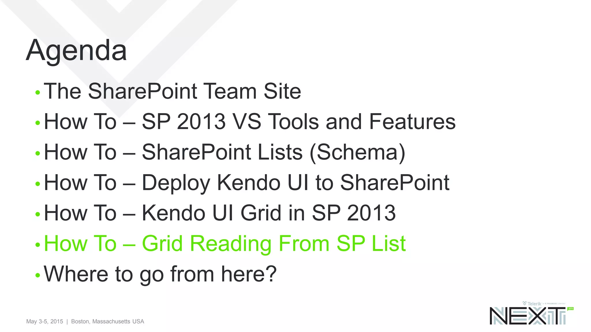 May 3-5, 2015 | Boston, Massachusetts USA
Agenda
• The SharePoint Team Site
• How To – SP 2013 VS Tools and Features
• How To – SharePoint Lists (Schema)
• How To – Deploy Kendo UI to SharePoint
• How To – Kendo UI Grid in SP 2013
• How To – Grid Reading From SP List
• Where to go from here?
 