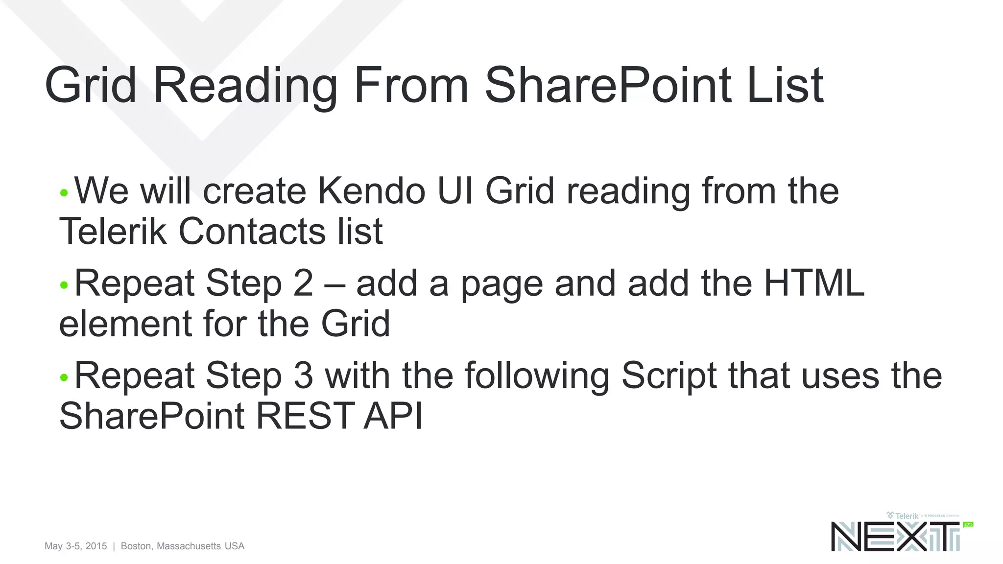 May 3-5, 2015 | Boston, Massachusetts USA
Grid Reading From SharePoint List
• We will create Kendo UI Grid reading from the
Telerik Contacts list
• Repeat Step 2 – add a page and add the HTML
element for the Grid
• Repeat Step 3 with the following Script that uses the
SharePoint REST API
 