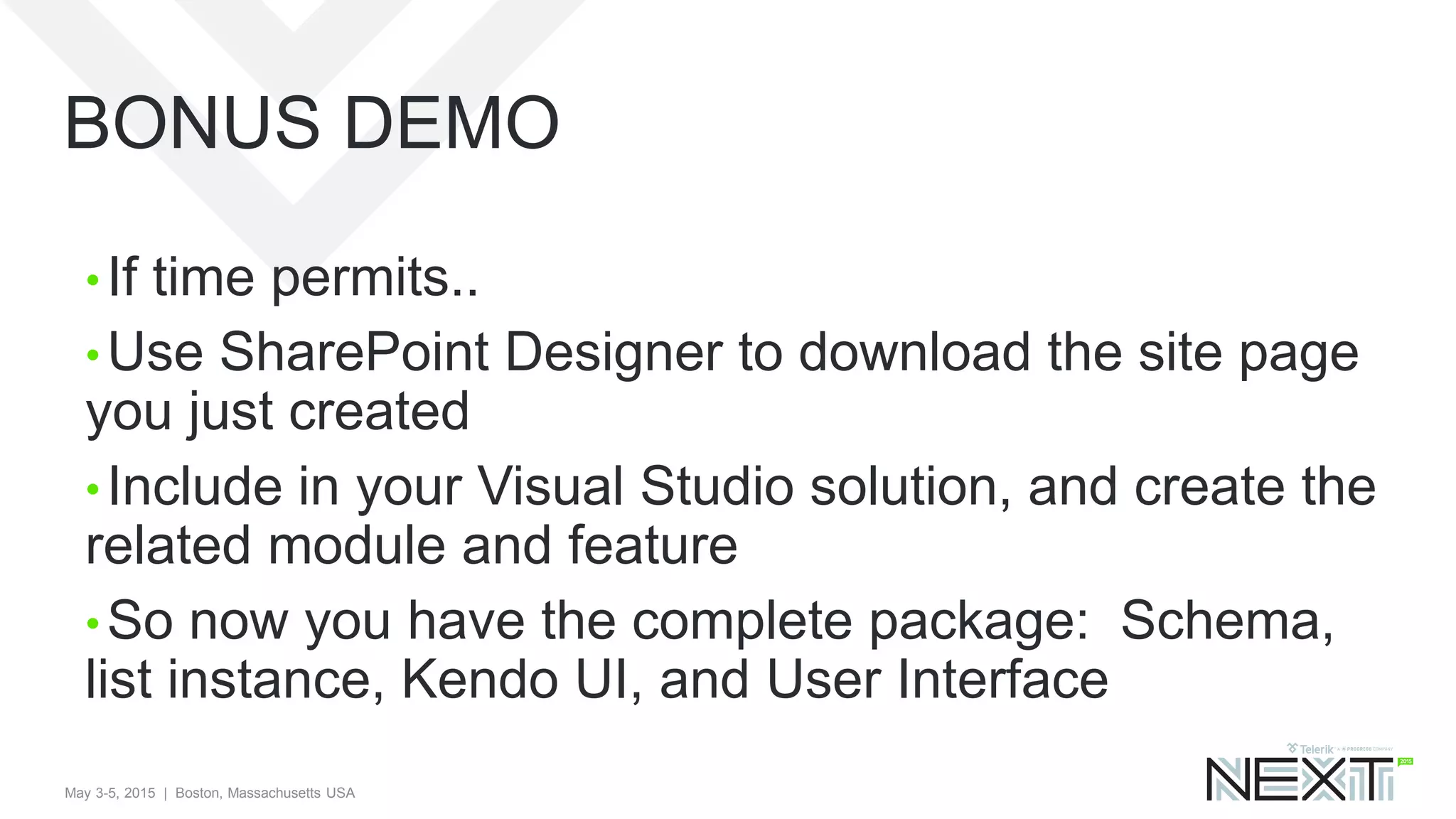 May 3-5, 2015 | Boston, Massachusetts USA
BONUS DEMO
• If time permits..
• Use SharePoint Designer to download the site page
you just created
• Include in your Visual Studio solution, and create the
related module and feature
• So now you have the complete package: Schema,
list instance, Kendo UI, and User Interface
 