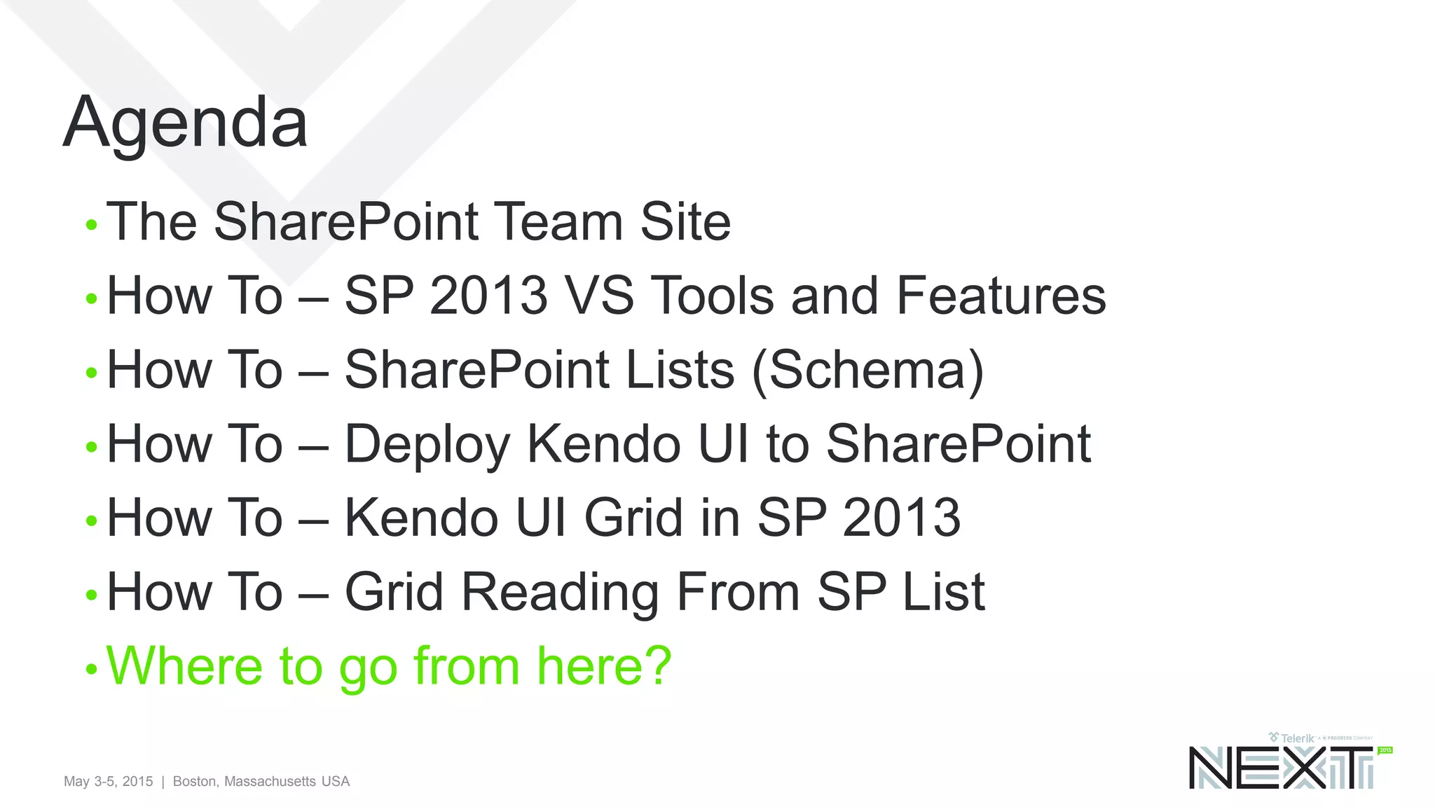 May 3-5, 2015 | Boston, Massachusetts USA
Agenda
• The SharePoint Team Site
• How To – SP 2013 VS Tools and Features
• How To – SharePoint Lists (Schema)
• How To – Deploy Kendo UI to SharePoint
• How To – Kendo UI Grid in SP 2013
• How To – Grid Reading From SP List
• Where to go from here?
 