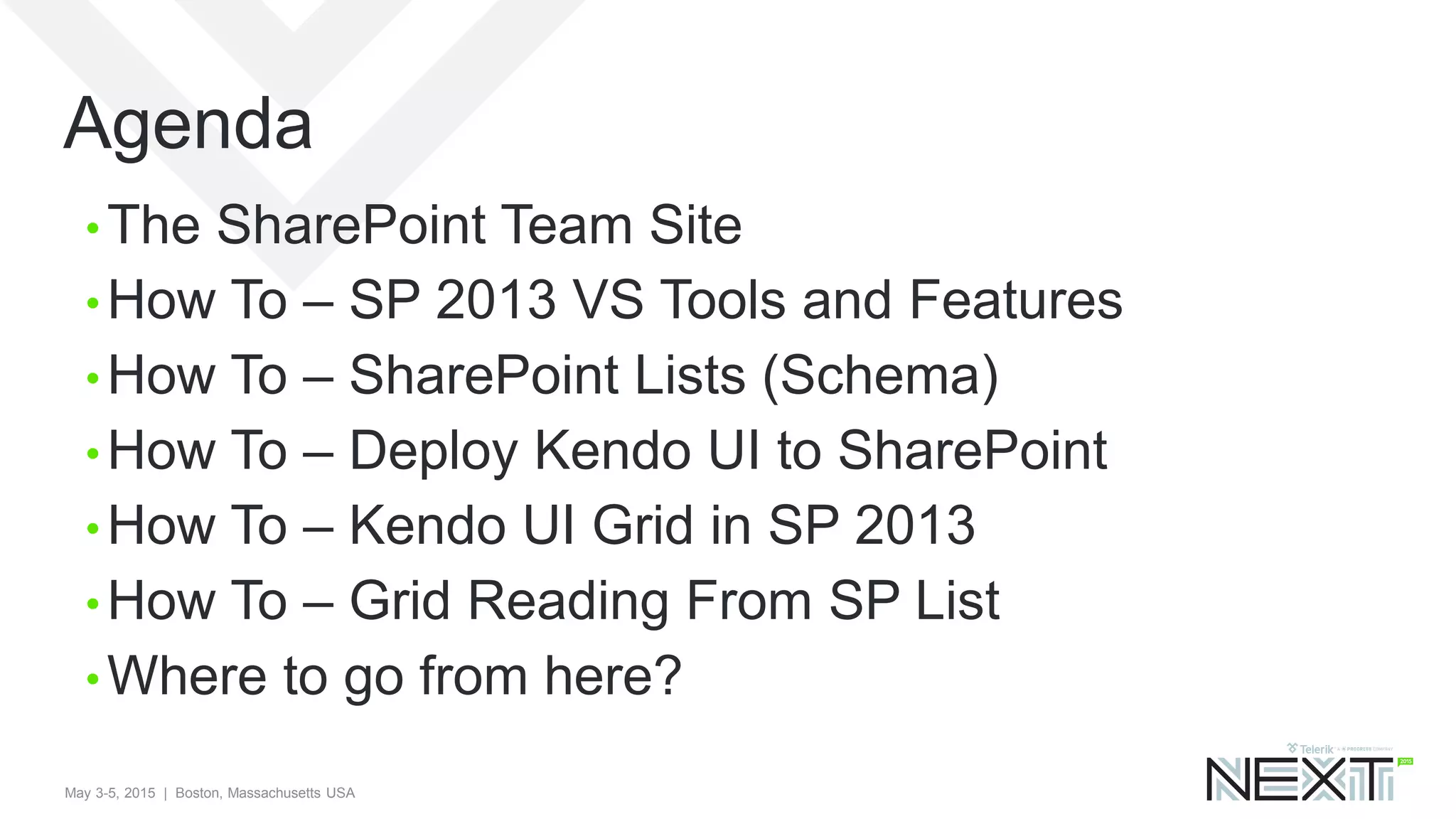 May 3-5, 2015 | Boston, Massachusetts USA
Agenda
• The SharePoint Team Site
• How To – SP 2013 VS Tools and Features
• How To – SharePoint Lists (Schema)
• How To – Deploy Kendo UI to SharePoint
• How To – Kendo UI Grid in SP 2013
• How To – Grid Reading From SP List
• Where to go from here?
 
