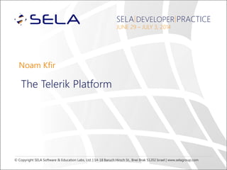 © Copyright SELA Software & Education Labs, Ltd. | 14-18 Baruch Hirsch St., Bnei Brak 51202 Israel | www.selagroup.com
SELA DEVELOPER PRACTICE
JUNE 29 – JULY 3, 2014
Noam Kfir
The Telerik Platform
 