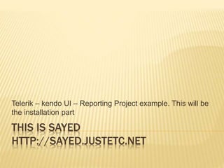 THIS IS SAYED
HTTP://SAYED.JUSTETC.NET
Telerik – kendo UI – Reporting Project example. This will be
the installation part
 