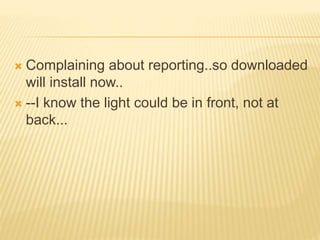  Complaining about reporting..so downloaded
will install now..
 --I know the light could be in front, not at
back...
 