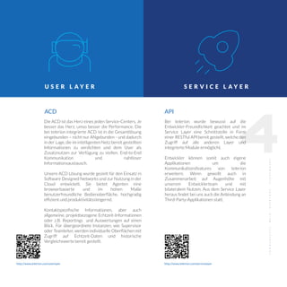 ACD
4
http://www.telerion.com/userlayer http://www.telerion.com/servicelayer
S E R V I C E L A Y E RU S E R L A Y E R
Die ACD ist das Herz eines jeden Service-Centers. Je
besser das Herz, umso besser die Performance. Die
bei telerion integrierte ACD ist in die Gesamtlösung
eingebunden – nicht nur ANgebunden - und dadurch
in der Lage, die im intelligenten Netz bereit gestellten
Informationen zu verdichten und dem User als
Zusatznutzen zur Verfügung zu stellen. End-to-End
Kommunikation und nahtloser
Informationsaustausch.
Unsere ACD Lösung wurde gezielt für den Einsatz in
Software Designed Networks und zur Nutzung in der
Cloud entwickelt. Sie bietet Agenten eine
browserbasierte und im hohen Maße
benutzerfreundliche Bedienoberﬂäche, hochgradig
efﬁzient und produktivitätssteigernd.
Kontaktspeziﬁsche Informationen, aber auch
allgemeine, projektbezogene Echtzeit-Informationen
oder z.B. Reportings und Auswertungen auf einen
Blick. Für übergeordnete Instanzen, wie Supervisor
oder Teamleiter, werden individuelle Oberﬂächen mit
Zugriff auf Echtzeit-Daten und historische
Vergleichswerte bereit gestellt.
API
Bei telerion wurde bewusst auf die
Entwickler-Freundlichkeit geachtet und im
Service Layer eine Schnittstelle in Form
einer RESTful API bereit gestellt, welche den
Zugriff auf alle anderen Layer und
integrierte Module ermöglicht.
Entwickler können somit auch eigene
Applikationen um die
Kommunikationsfeatures von telerion
erweitern. Wenn gewollt auch in
Zusammenarbeit auf Augenhöhe mit
unserem Entwicklerteam und mit
bilateralem Nutzen. Aus dem Service Layer
heraus ﬁndet bei uns auch die Anbindung an
Third-Party-Applikationen statt.
 