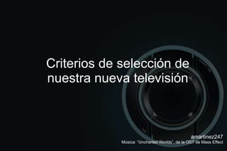 Criterios de selección de nuestra nueva televisión amartinez247 Música: “Uncharted Worlds”, de la OST de Mass Effect 