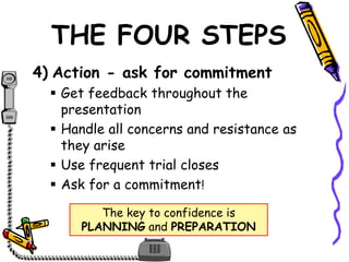 THE FOUR STEPS
4) Action - ask for commitment
 Get feedback throughout the
presentation
 Handle all concerns and resistance as
they arise
 Use frequent trial closes
 Ask for a commitment!
The key to confidence is
PLANNING and PREPARATION
 