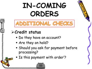 IN-COMING
ORDERS
Credit status
 Do they have an account?
 Are they on hold?
 Should you ask for payment before
processing?
 Is this payment with order‘?
 