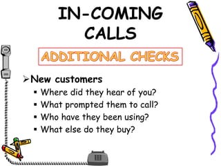 IN-COMING
CALLS
New customers
 Where did they hear of you?
 What prompted them to call?
 Who have they been using?
 What else do they buy?
 