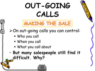 OUT-GOING
CALLS
On out-going calls you can control:
 Who you call
 When you call
 What you call about
• But many salespeople still find it
difficult. Why?
 