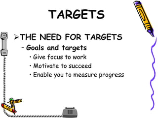 TARGETS
THE NEED FOR TARGETS
– Goals and targets
• Give focus to work
• Motivate to succeed
• Enable you to measure progress
 