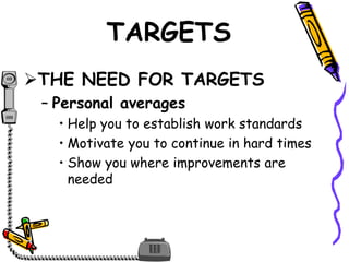 TARGETS
THE NEED FOR TARGETS
– Personal averages
• Help you to establish work standards
• Motivate you to continue in hard times
• Show you where improvements are
needed
 