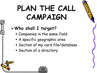 PLAN THE CALL
CAMPAIGN
Who shall I target?
 Companies in the same field
 A specific geographic area
 Section of my card file/database
 Section of a directory
 