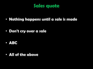 Sales quote

• Nothing happens until a sale is made

• Don't cry over a sale

• ABC

• All of the above
 