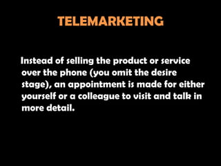 TELEMARKETING

Instead of selling the product or service
over the phone (you omit the desire
stage), an appointment is made for either
yourself or a colleague to visit and talk in
more detail.
 