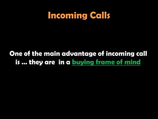 Incoming Calls


One of the main advantage of incoming call
 is … they are in a buying frame of mind
 
