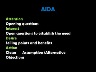 AIDA
Attention
Opening questions
Interest
Open questions to establish the need
Desire
Selling points and benefits
Action
Closes Assumptive /Alternative
Objections
 