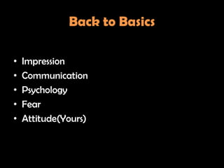 Back to Basics

•   Impression
•   Communication
•   Psychology
•   Fear
•   Attitude(Yours)
 