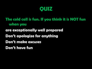 QUIZ
The cold call is fun. If you think it is NOT fun
  when you
are exceptionally well prepared
Don‘t apologize for anything
Don‘t make excuses
Don‘t have fun
 