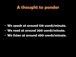A thought to ponder


• We speak at around 120 words/minute.
• We read at around 200 words/minute.
• We listen at around 400 words/minute.
 