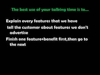 The best use of your talking time is to…

Explain every features that we have
tell the customer about features we don't
  advertise
Finish one feature+benefit first,then go to
  the next
 