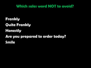 Which sales word NOT to avoid?


Frankly
Quite Frankly
Honestly
Are you prepared to order today?
Smile
 
