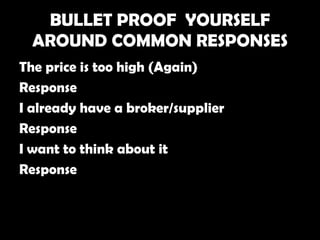 BULLET PROOF YOURSELF
  AROUND COMMON RESPONSES
The price is too high (Again)
Response
I already have a broker/supplier
Response
I want to think about it
Response
 