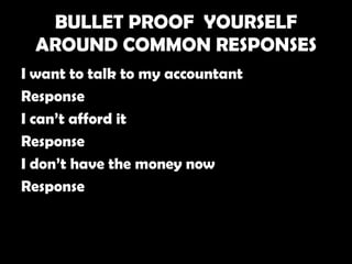 BULLET PROOF YOURSELF
  AROUND COMMON RESPONSES
I want to talk to my accountant
Response
I can’t afford it
Response
I don’t have the money now
Response
 