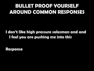 BULLET PROOF YOURSELF
  AROUND COMMON RESPONSES


I don’t like high pressure salesman and and
   I feel you are pushing me into this

Response
 