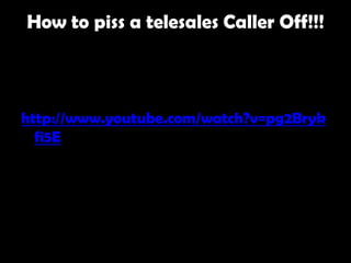 How to piss a telesales Caller Off!!!



http://www.youtube.com/watch?v=pg2Bryk
  fi5E
 