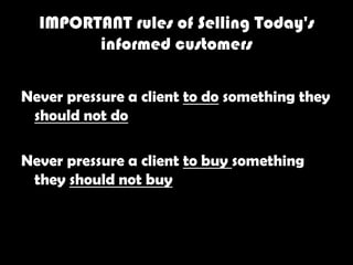 IMPORTANT rules of Selling Today's
        informed customers

Never pressure a client to do something they
 should not do

Never pressure a client to buy something
 they should not buy
 