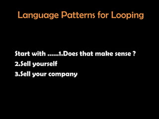 Language Patterns for Looping


Start with ……1.Does that make sense ?
2.Sell yourself
3.Sell your company
 