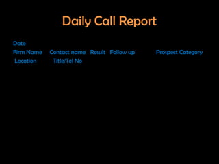 Daily Call Report
Date
Firm Name   Contact name Result Follow up   Prospect Category
Location     Title/Tel No
 