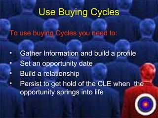 Use Buying Cycles
To use buying Cycles you need to:
• Gather Information and build a profile
• Set an opportunity date
• Build a relationship
• Persist to get hold of the CLE when the
opportunity springs into life
 
