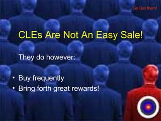 CLEs Are Not An Easy Sale!
They do however:
• Buy frequently
• Bring forth great rewards!
Go Get them!
 