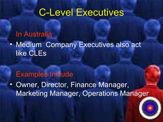 C-Level Executives
In Australia
• Medium Company Executives also act
like CLEs
Examples Include
• Owner, Director, Finance Manager,
Marketing Manager, Operations Manager
 