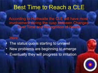 Best Time to Reach a CLE
According to Huthwaite the CLE will have most
involvement during the cusp between Changes
Over Time and Recognition of Needs
Here
• The status quo is starting to unravel
• New problems are beginning to emerge
• Eventually they will progress to irritation
 