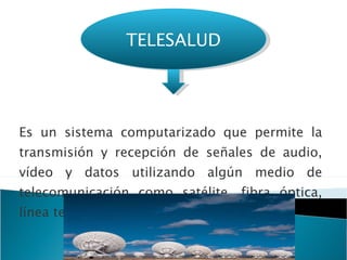 Es un sistema computarizado que permite la transmisión y recepción de señales de audio, vídeo y datos utilizando algún medio de telecomunicación como satélite, fibra óptica, línea telefónica digital o red (LAN/WAN).  TELESALUD 