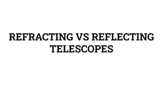 REFRACTING VS REFLECTING
TELESCOPES
 
