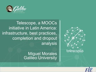 Telescope, a MOOCs
initiative in Latin America:
infrastructure, best practices,
completion and dropout
analysis
Miguel Morales
Galileo University
 