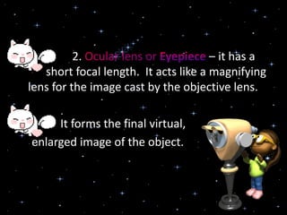 2. – it has a
short focal length. It acts like a magnifying
lens for the image cast by the objective lens.
It forms the final virtual,
enlarged image of the object.
 