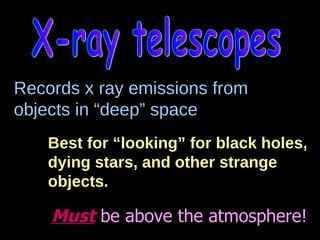 X-ray telescopes Records x ray emissions from objects in “deep” space Best for “looking” for black holes, dying stars, and other strange objects. Must  be above the atmosphere! 