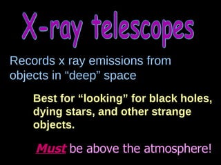 X-ray telescopes Records x ray emissions from objects in “deep” space Best for “looking” for black holes, dying stars, and other strange objects. Must  be above the atmosphere! 