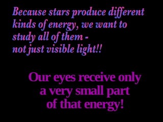 Because stars produce different kinds of energy, we want to  study all of them -  not just visible light!! Our eyes receive only a very small part of that energy! 