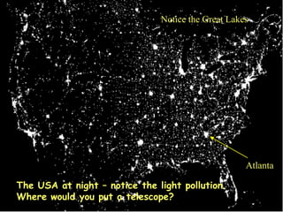 Notice the Great Lakes




                                                    Atlanta

The USA at night – notice the light pollution.
Where would you put a telescope?
 
