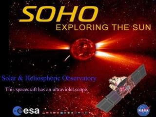 Solar & Heliospheric Observatory
 This spacecraft has an ultraviolet scope.
 