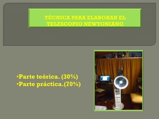 TÉCNICA PARA ELABORAR EL
          TELESCOPIO NEWTONIANO




•Parte teórica. (30%)
•Parte práctica.(70%)
 