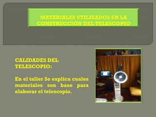 MATERIALES UTILIZADOS EN LA
        CONSTRUCCIÓN DEL TELESCOPIO




CALIDADES DEL
TELESCOPIO:

En el taller Se explica cuales
materiales son base para
elaborar el telescopio.
 